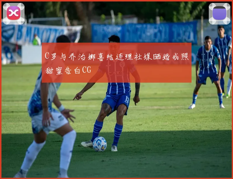C罗与乔治娜喜结连理社媒晒婚戒照甜蜜告白CG