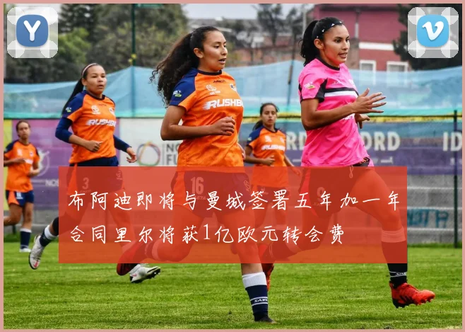 布阿迪即将与曼城签署五年加一年合同里尔将获1亿欧元转会费