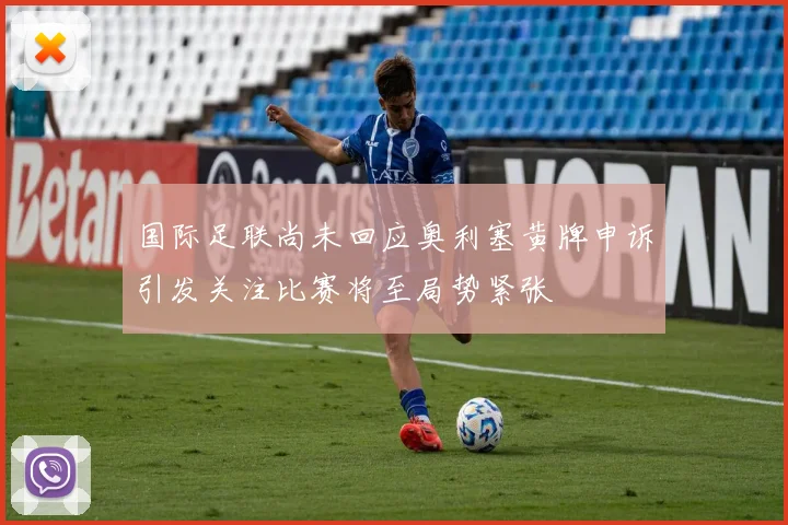 国际足联尚未回应奥利塞黄牌申诉引发关注比赛将至局势紧张