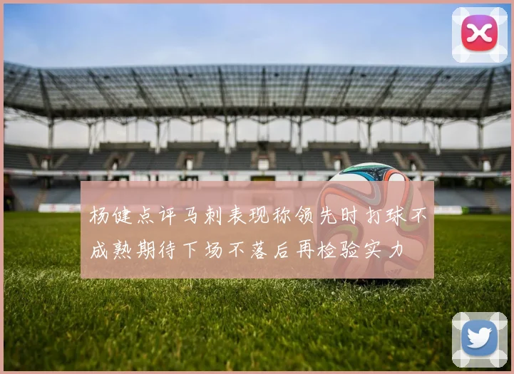 杨健点评马刺表现称领先时打球不成熟期待下场不落后再检验实力